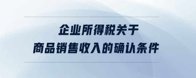 企業(yè)所得稅關(guān)于商品銷售收入的確認(rèn)條件