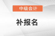 中級(jí)會(huì)計(jì)補(bǔ)報(bào)名時(shí)間在什么時(shí)候？
