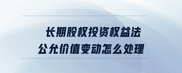 長期股權(quán)投資權(quán)益法公允價(jià)值變動(dòng)怎么處理