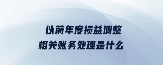 以前年度損益調(diào)整相關(guān)賬務(wù)處理是什么