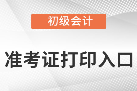 初級會計(jì)職稱準(zhǔn)考證打印入口是什么?