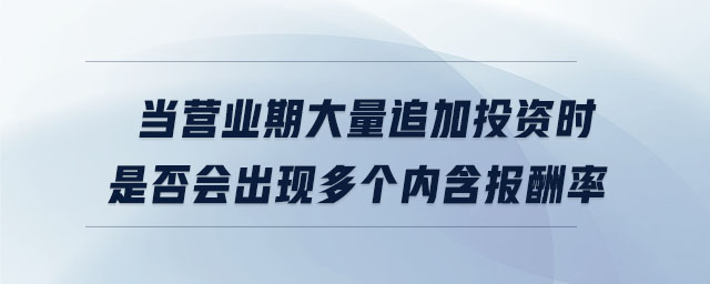 當(dāng)營(yíng)業(yè)期大量追加投資時(shí)是否會(huì)出現(xiàn)多個(gè)內(nèi)含報(bào)酬率