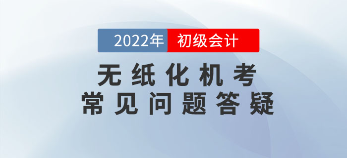 2022年初級會計職稱無紙化機考常見問題答疑，考前必看！