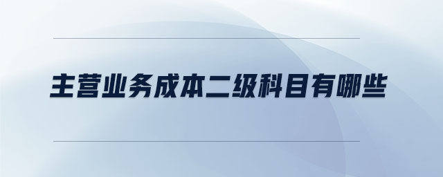 主營(yíng)業(yè)務(wù)成本二級(jí)科目有哪些