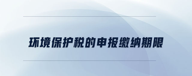 環(huán)境保護稅的申報繳納期限