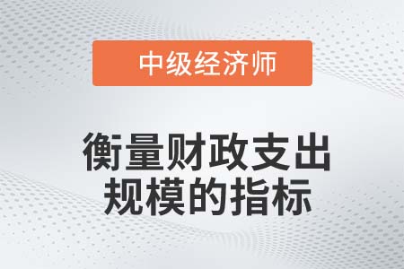 衡量財(cái)政支出規(guī)模的指標(biāo)_2022中級(jí)經(jīng)濟(jì)師經(jīng)濟(jì)基礎(chǔ)知識(shí)點(diǎn)