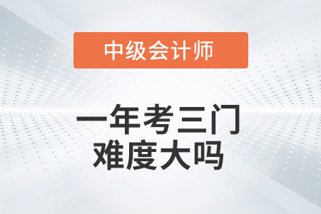 中級(jí)會(huì)計(jì)一年考三門難度大嗎？