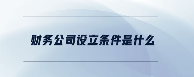 財務(wù)公司設(shè)立條件是什么