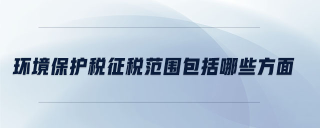 環(huán)境保護(hù)稅征稅范圍包括哪些方面