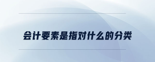 會計(jì)要素是指對什么的分類