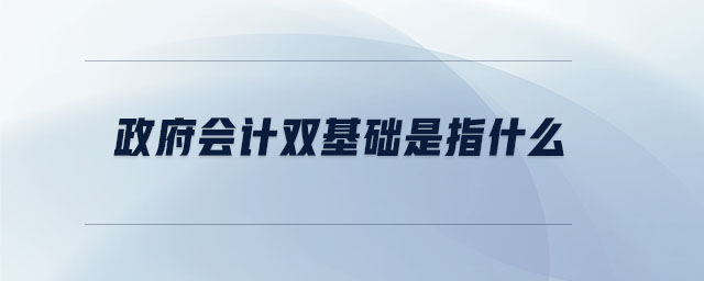 政府會(huì)計(jì)雙基礎(chǔ)是指什么