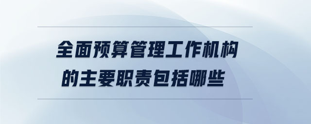 全面預算管理工作機構(gòu)的主要職責包括哪些