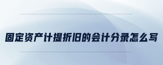 固定資產(chǎn)計(jì)提折舊的會(huì)計(jì)分錄怎么寫