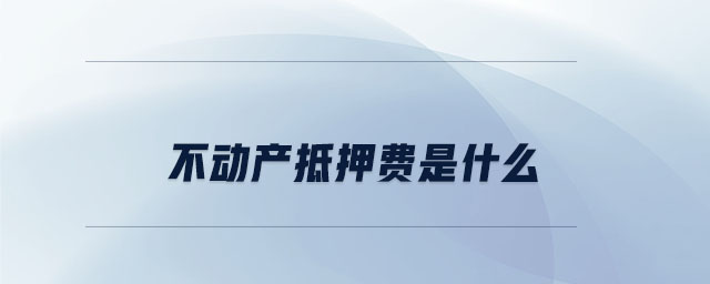 不動(dòng)產(chǎn)抵押費(fèi)是什么