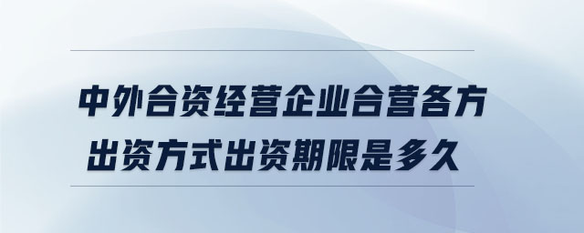 中外合資經(jīng)營(yíng)企業(yè)合營(yíng)各方出資方式出資期限是多久