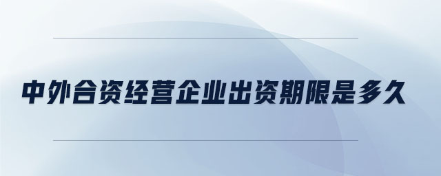中外合資經(jīng)營企業(yè)出資期限是多久