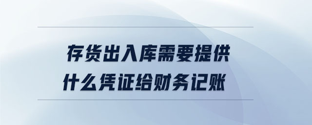 存貨出入庫需要提供什么憑證給財務(wù)記賬