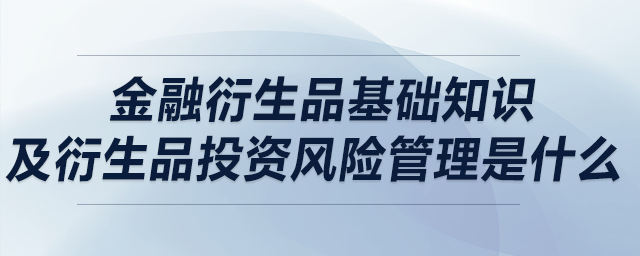金融衍生品基礎(chǔ)知識及衍生品投資風險管理是什么