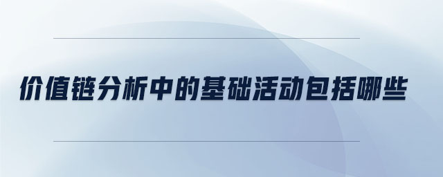 價值鏈分析中的基礎(chǔ)活動包括哪些