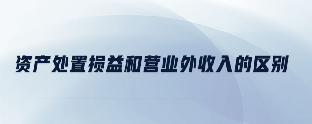 資產(chǎn)處置損益和營(yíng)業(yè)外收入的區(qū)別