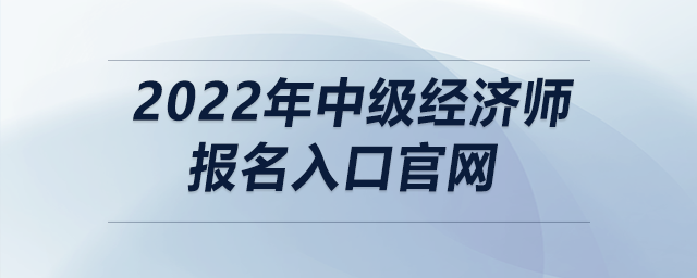 2022年中級(jí)經(jīng)濟(jì)師報(bào)名入口官網(wǎng)