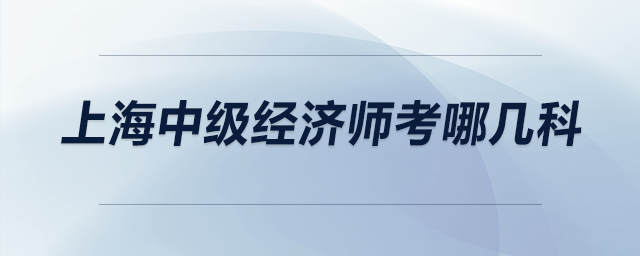 上海中級經(jīng)濟(jì)師考哪幾科