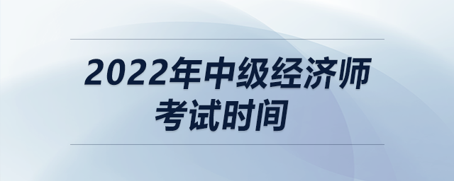 2022年中級(jí)經(jīng)濟(jì)師考試時(shí)間