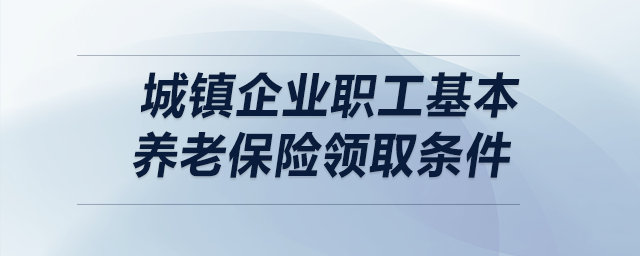城鎮(zhèn)企業(yè)職工基本養(yǎng)老保險領(lǐng)取條件