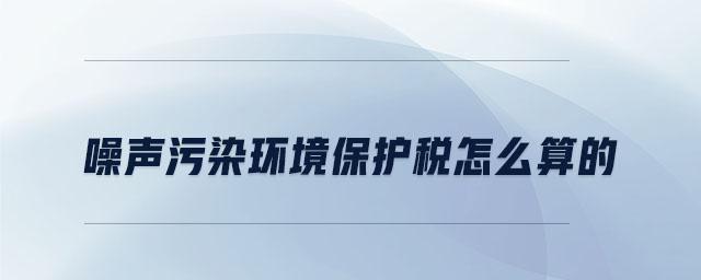噪聲污染環(huán)境保護稅怎么算的