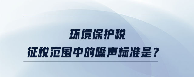 環(huán)境保護(hù)稅征稅范圍中的噪聲標(biāo)準(zhǔn)是？