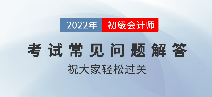 2022年初級(jí)會(huì)計(jì)職稱考試科目順序、入場(chǎng)時(shí)間、交卷規(guī)則等問題解答