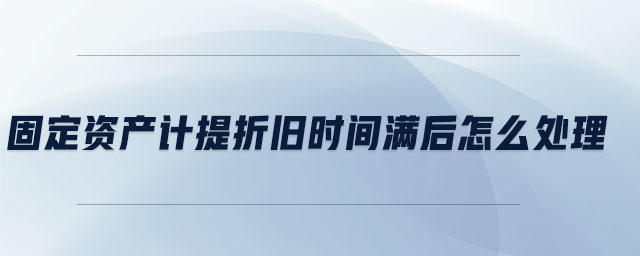 固定資產(chǎn)計(jì)提折舊時(shí)間滿(mǎn)后怎么處理