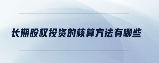 長(zhǎng)期股權(quán)投資的核算方法有哪些