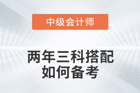 中級會計兩年三科搭配如何備考你知道嗎？