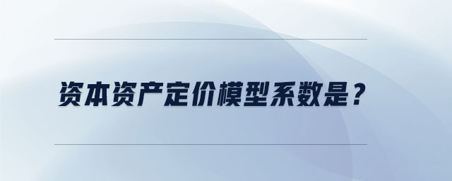 資本資產(chǎn)定價(jià)模型系數(shù)是？