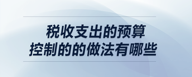 稅收支出的預(yù)算控制的的做法有哪些
