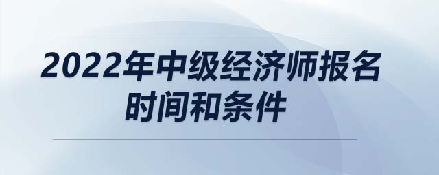 2022年中級經(jīng)濟(jì)師報名時間和條件
