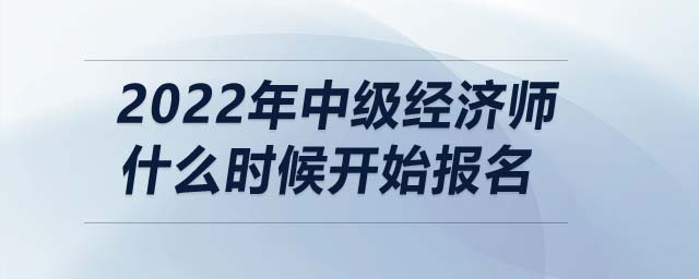 2022年中級經(jīng)濟師什么時候開始報名