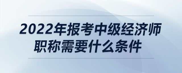2022年報(bào)考中級經(jīng)濟(jì)師職稱需要什么條件