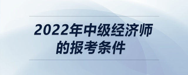 2022年中級經(jīng)濟師的報考條件