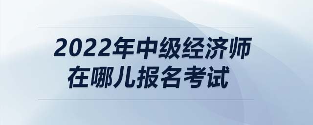 2022年中級經(jīng)濟(jì)師在哪兒報名考試