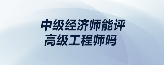 中級經(jīng)濟師能評高級工程師嗎
