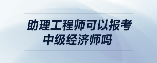 助理工程師可以報(bào)考中級(jí)經(jīng)濟(jì)師嗎