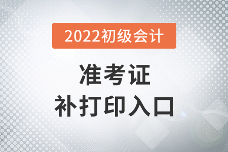 湖北省潛江市2022年初級會計準(zhǔn)考證補打印入口7月29日14時開通