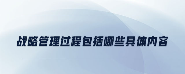 戰(zhàn)略管理過(guò)程包括哪些具體內(nèi)容