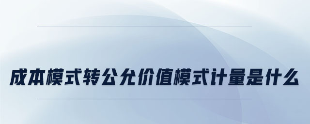 成本模式轉(zhuǎn)公允價值模式計(jì)量是什么
