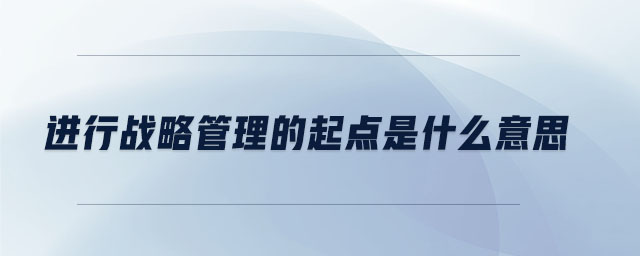 進(jìn)行戰(zhàn)略管理的起點(diǎn)是什么意思