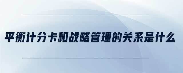 平衡計(jì)分卡和戰(zhàn)略管理的關(guān)系是什么