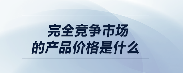 完全競爭市場的產(chǎn)品價格是什么