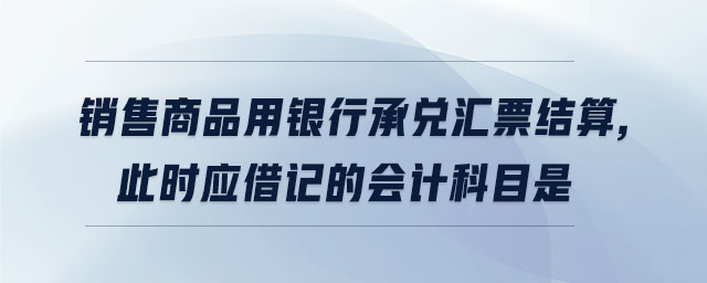 銷售商品用銀行承兌匯票結(jié)算,此時(shí)應(yīng)借記的會(huì)計(jì)科目是